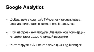 Google Analytics 
- Добавляем в ссылки UTM-метки и отслеживаем 
достижение целей с каждой email-рассылки 
- При настроенном модуле Электронной Коммерции 
отслеживаем доход с каждой рассылки 
- Интегрируем GA и сайт с помощью Tag Manager 
 