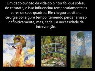 Um dado curioso da vida do pintor foi que sofreu
de catarata, e isso influenciou temporariamente as
cores de seus quadros. Ele chegou a evitar a
cirurgia por algum tempo, temendo perder a visão
definitivamente, mas, cedeu a necessidade da
intervenção.
 