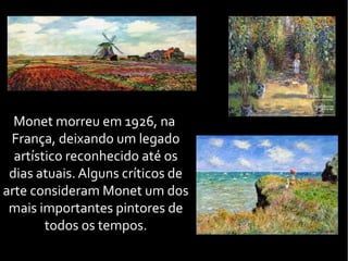 Monet morreu em 1926, na
França, deixando um legado
artístico reconhecido até os
dias atuais. Alguns críticos de
arte consideram Monet um dos
mais importantes pintores de
todos os tempos.
 