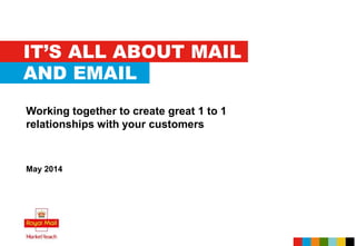 IT’S ALL ABOUT MAIL
Working together to create great 1 to 1
relationships with your customers
May 2014
AND EMAIL
 