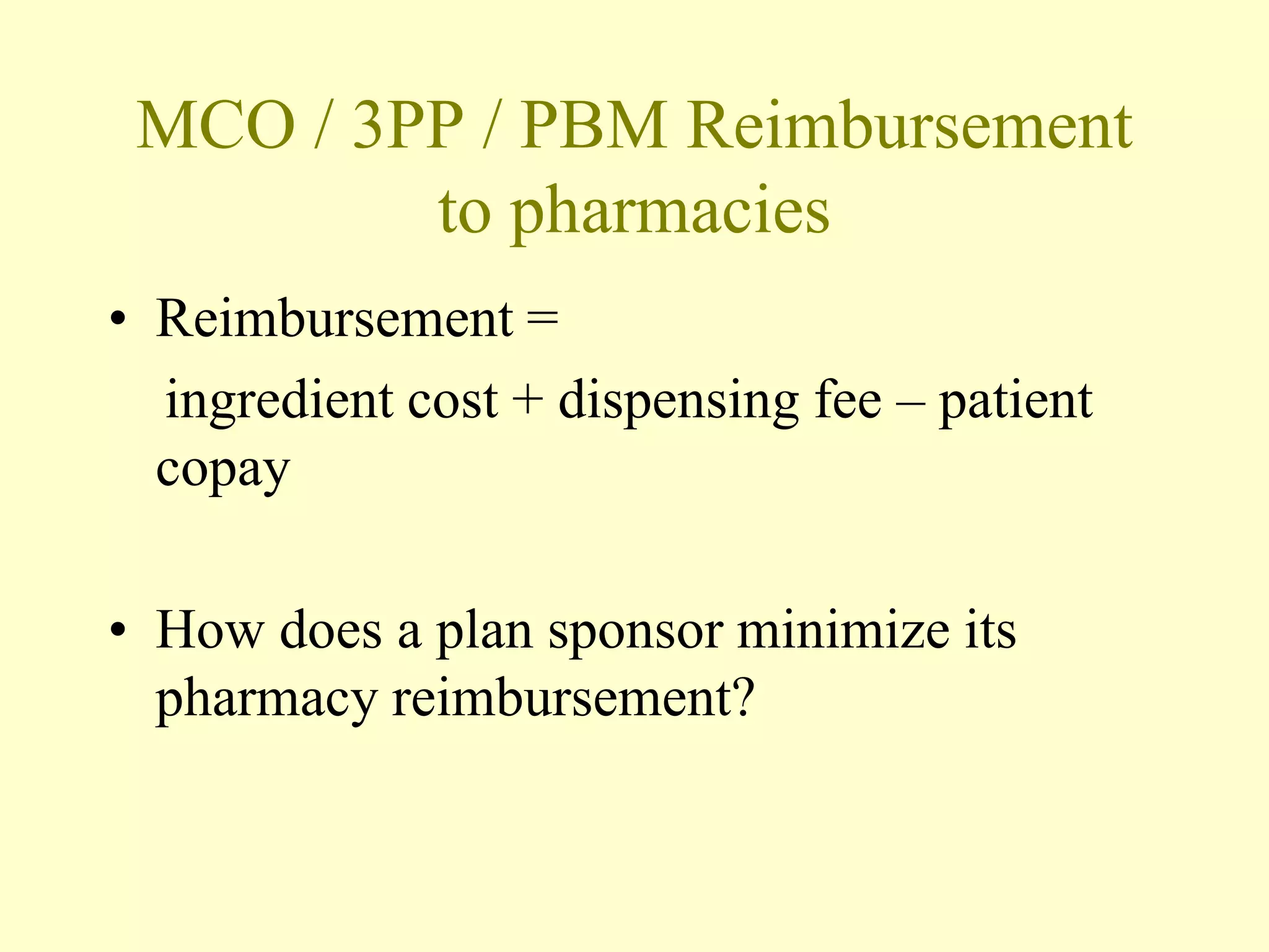 MCO / 3PP / PBM Reimbursement 
to pharmacies 
• Reimbursement = 
ingredient cost + dispensing fee – patient 
copay 
• How does a plan sponsor minimize its 
pharmacy reimbursement? 
 