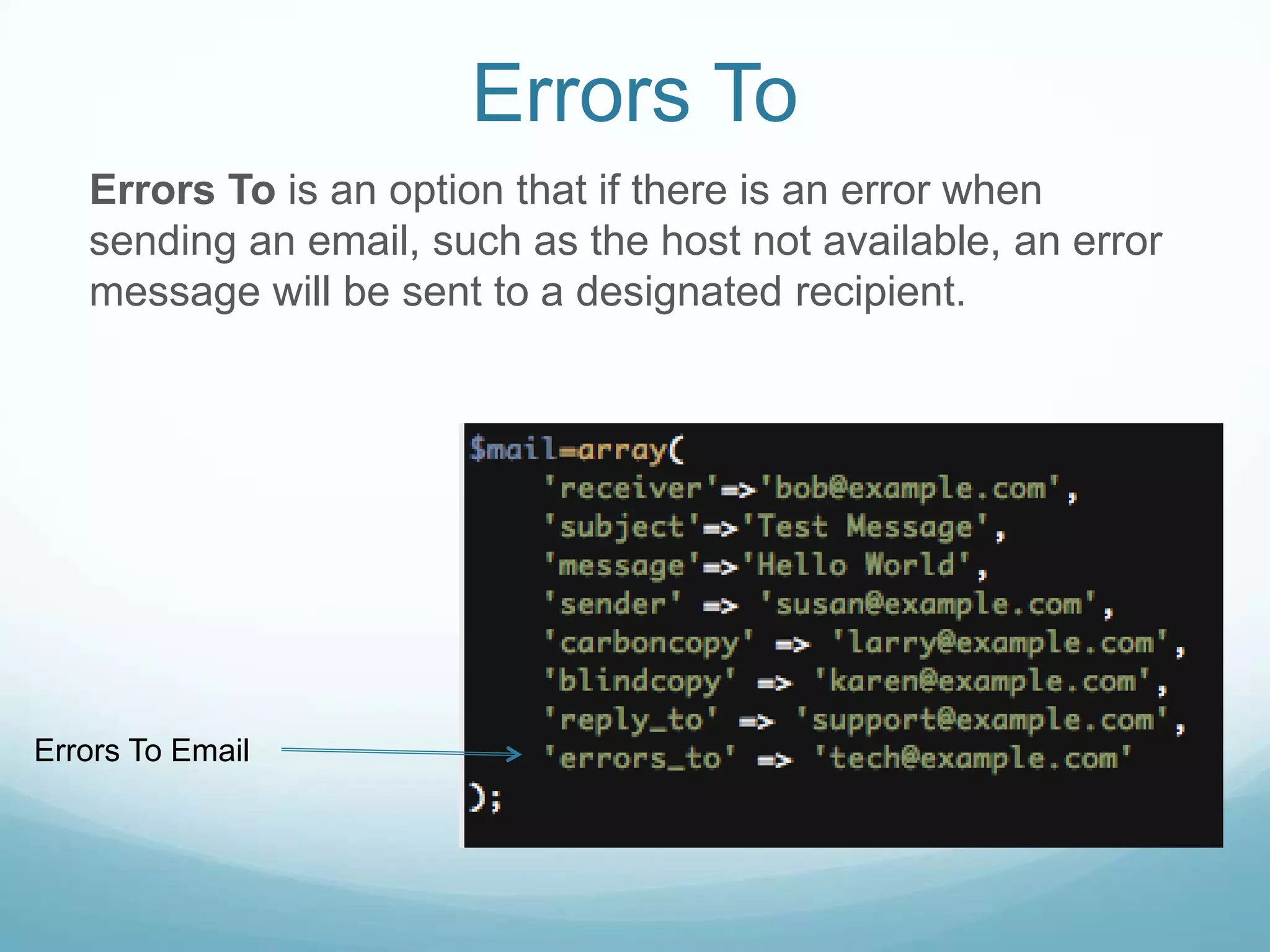 Errors To
   Errors To is an option that if there is an error when
   sending an email, such as the host not available, an error
   message will be sent to a designated recipient.




Errors To Email
 