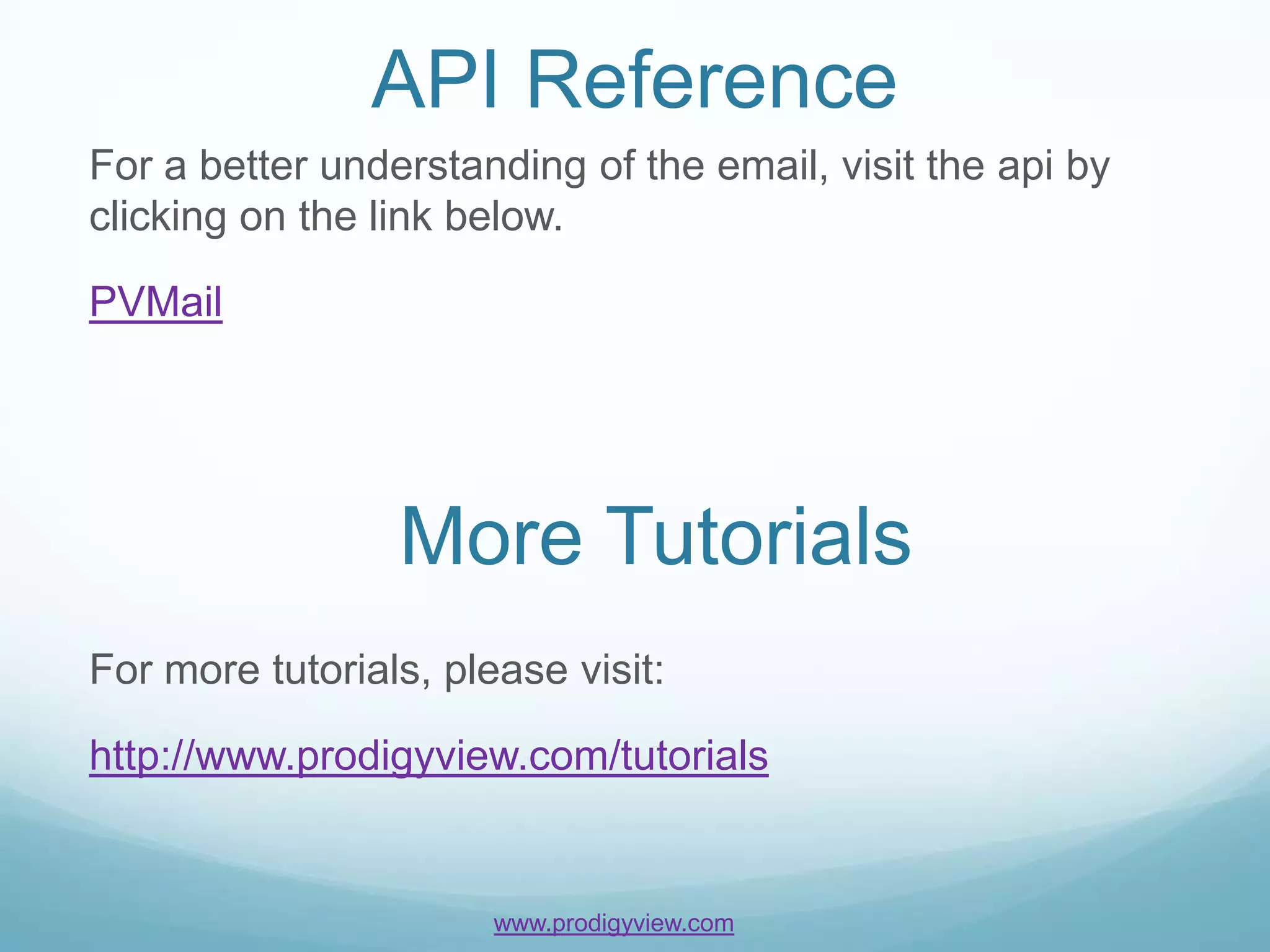 API Reference
For a better understanding of the email, visit the api by
clicking on the link below.

PVMail




                 More Tutorials
For more tutorials, please visit:

http://www.prodigyview.com/tutorials


                       www.prodigyview.com
 
