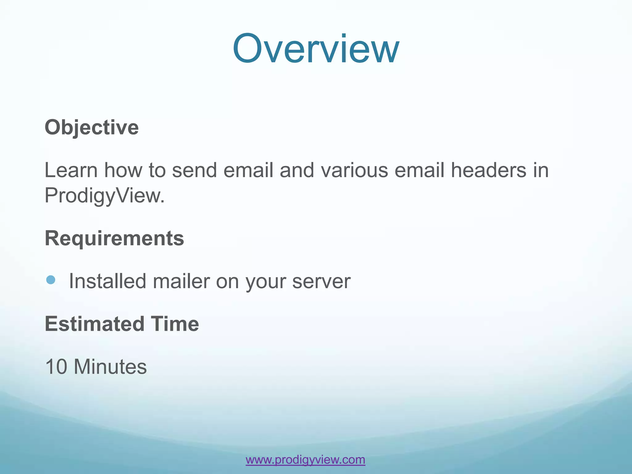 Overview
Objective

Learn how to send email and various email headers in
ProdigyView.

Requirements

 Installed mailer on your server
Estimated Time

10 Minutes



                     www.prodigyview.com
 