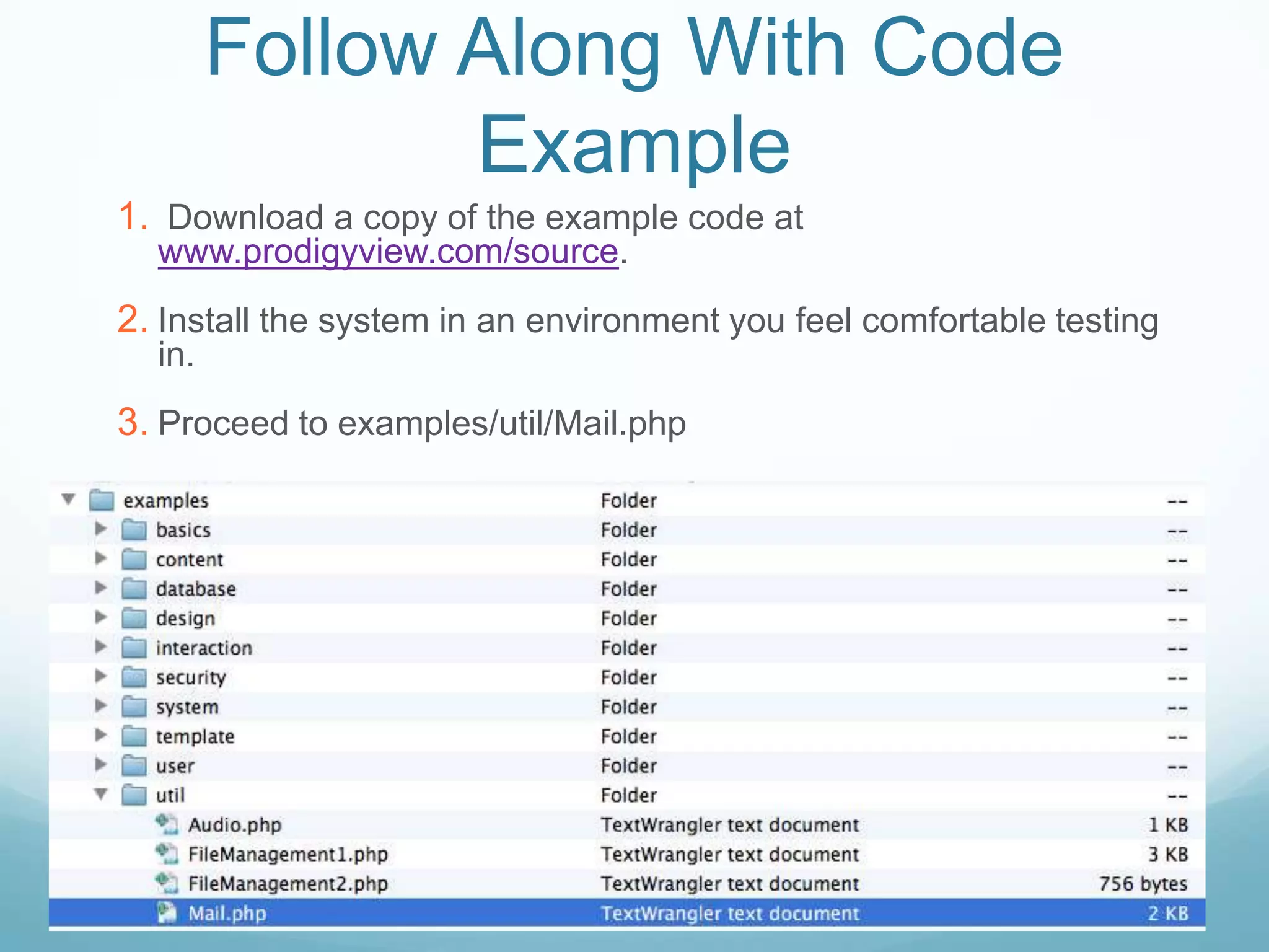 Follow Along With Code
               Example
1. Download a copy of the example code at
  www.prodigyview.com/source.
2. Install the system in an environment you feel comfortable testing
  in.
3. Proceed to examples/util/Mail.php
 