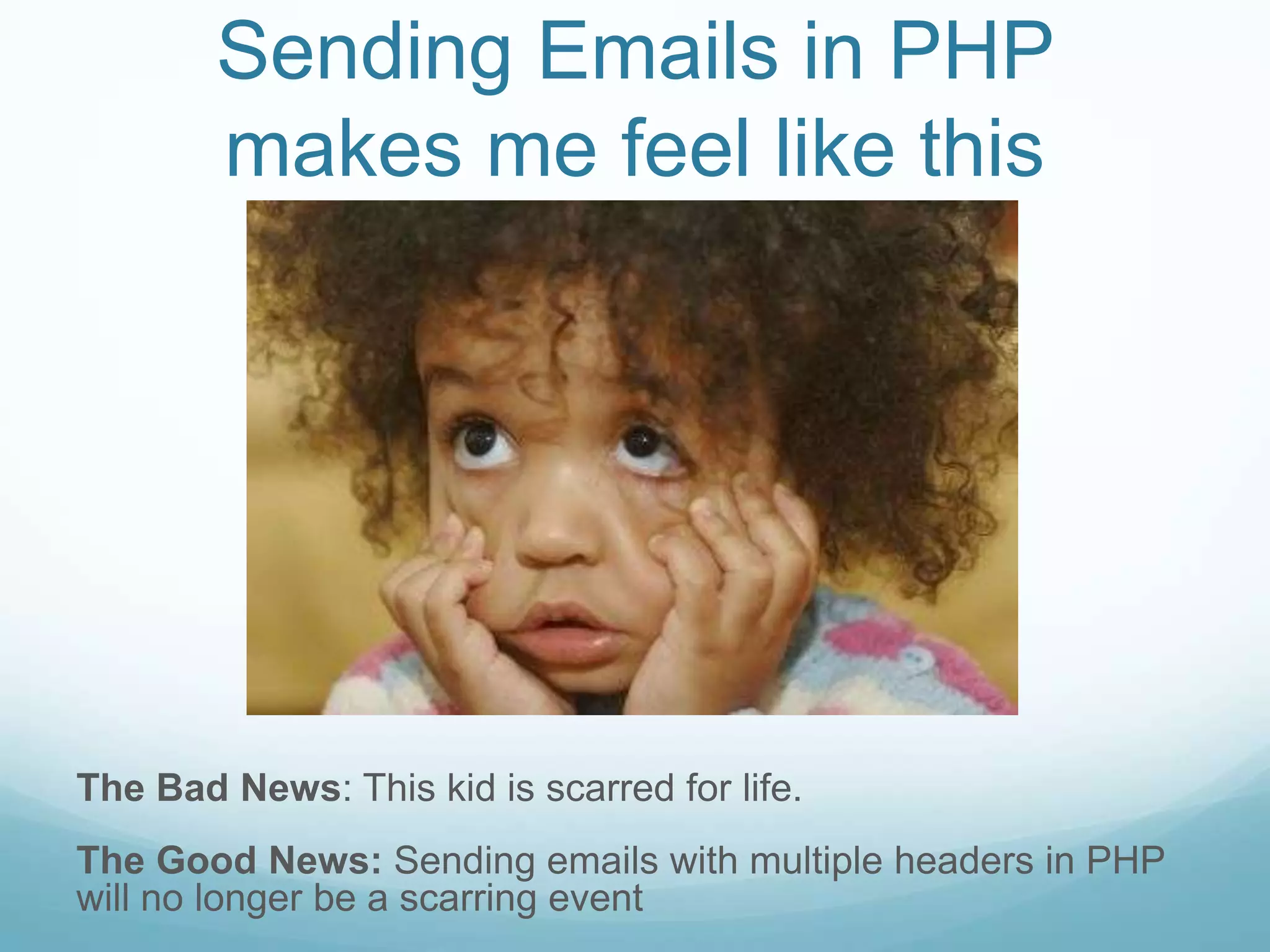 Sending Emails in PHP
        makes me feel like this




The Bad News: This kid is scarred for life.
The Good News: Sending emails with multiple headers in PHP
will no longer be a scarring event
 