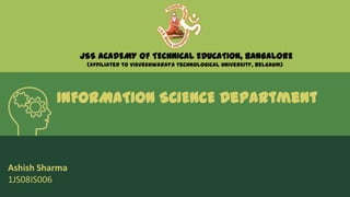 JSS ACADEMY OF TECHNICAL EDUCATION, BANGALORE
                 (Affiliated to Visveshwaraya Technological University, Belgaum)




          INFORMATION SCIENCE Department



Ashish Sharma
1JS08IS006
 