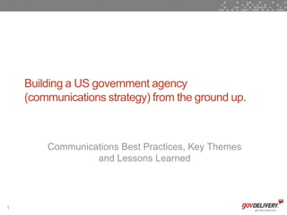 1
Building a US government agency
(communications strategy) from the ground up.
Communications Best Practices, Key Themes
and Lessons Learned
 