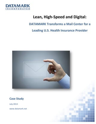 Lean, High-Speed and Digital:
DATAMARK Transforms a Mail Center for a
Leading U.S. Health Insurance Provider
Case Study
July 2013
www.datamark.net
 