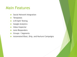Main Features
 Social Network Integration
 Templates
 A/B Split Testing
 Google Analytics
 Inbox Inspector
 Auto Responders
 Groups / Segments
 Automated Blast, Drip, and Nurture Campaigns
 
