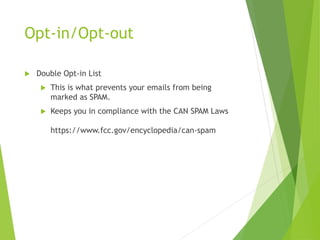 Opt-in/Opt-out
 Double Opt-in List
 This is what prevents your emails from being
marked as SPAM.
 Keeps you in compliance with the CAN SPAM Laws
https://www.fcc.gov/encyclopedia/can-spam
 