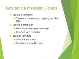 Lets send a message: 3 steps
 Create a template
 These can be re-used, copied, modified
later
 Create a campaign
 Basically create your message
 Inserted into template
 Send or Schedule
 Send immediately
 Schedule a specific time
 