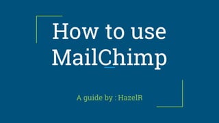 How to use
MailChimp
A guide by : HazelR
 