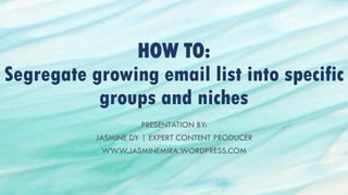 HOW TO:
Segregate growing email list into specific
groups and niches
PRESENTATION BY:
JASMINE DY | EXPERT CONTENT PRODUCER
WWW.JASMINEMIRA.WORDPRESS.COM
 