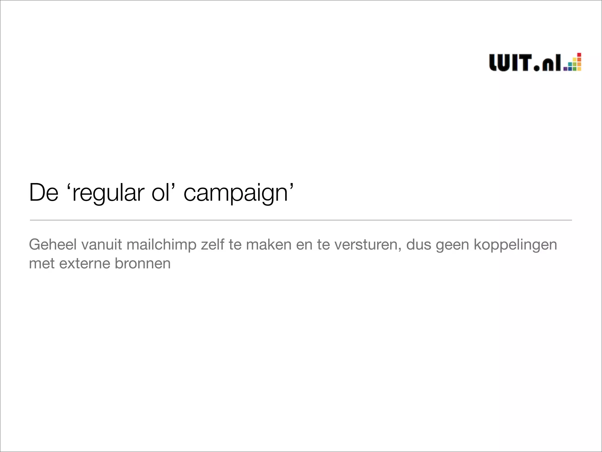 De ‘regular ol’ campaign’
Geheel vanuit mailchimp zelf te maken en te versturen, dus geen koppelingen
met externe bronnen
 