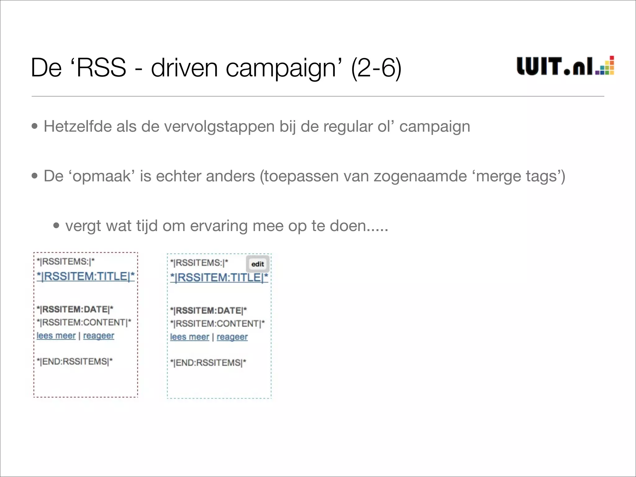 De ‘RSS - driven campaign’ (2-6)

• Hetzelfde als de vervolgstappen bij de regular ol’ campaign


• De ‘opmaak’ is echter anders (toepassen van zogenaamde ‘merge tags’)


   • vergt wat tijd om ervaring mee op te doen.....




   •
 