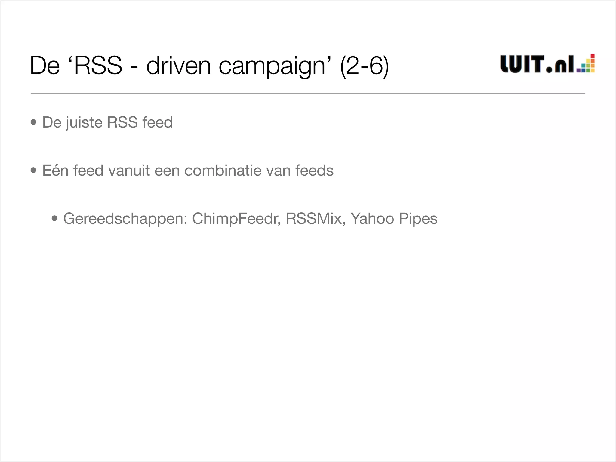 De ‘RSS - driven campaign’ (2-6)

• De juiste RSS feed


• Eén feed vanuit een combinatie van feeds


  • Gereedschappen: ChimpFeedr, RSSMix, Yahoo Pipes
 