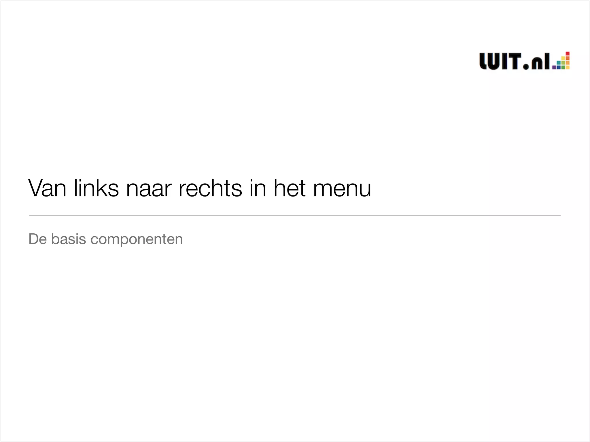 Van links naar rechts in het menu
De basis componenten
 