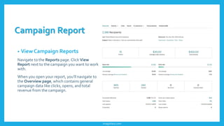Campaign Report
• View Campaign Reports
Navigate to the Reports page. Click View
Report next to the campaign you want to work
with.
When you open your report, you'll navigate to
the Overview page, which contains general
campaign data like clicks, opens, and total
revenue from the campaign.
imagishary.com
 