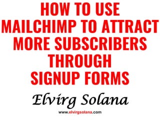 Elvirg Solana
HOW TO USE
MAILCHIMP TO ATTRACT
MORE SUBSCRIBERS
THROUGH
SIGNUP FORMS
www.elvirgsolana.com
 