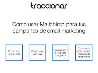 Como usar Mailchimp para tus 
campañas de email marketing 
Como crear 
una cuenta 
Como crear 
una lista 
Como crear y 
enviar una 
campaña 
Como ver y 
entender las 
métricas de 
rendimiento 
 