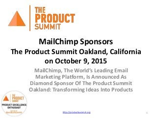 MailChimp Sponsors
The Product Summit Oakland, California
on October 9, 2015
MailChimp, The World’s Leading Email
Marketing Platform, Is Announced As
Diamond Sponsor Of The Product Summit
Oakland: Transforming Ideas Into Products
http://productsummit.org 1
 