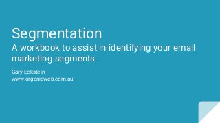 Segmentation
A workbook to assist in identifying your email
marketing segments.
Gary Eckstein
www.organicweb.com.au
 