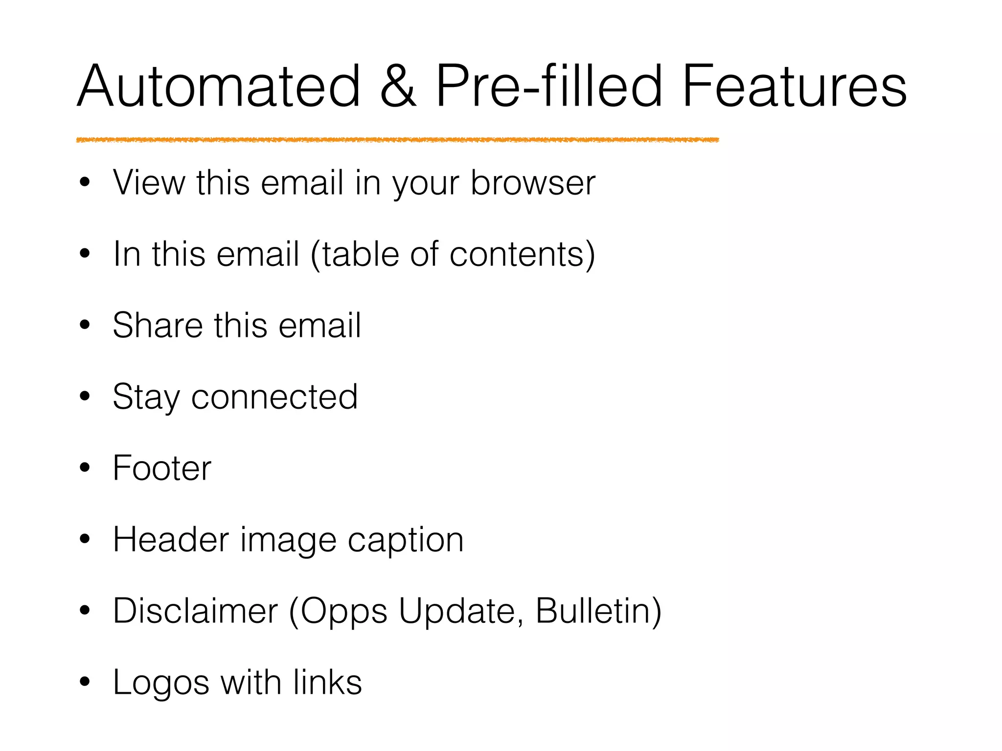 Automated & Pre-ﬁlled Features
• View this email in your browser
• In this email (table of contents)
• Share this email
• Stay connected
• Footer
• Header image caption
• Disclaimer (Opps Update, Bulletin)
• Logos with links
 