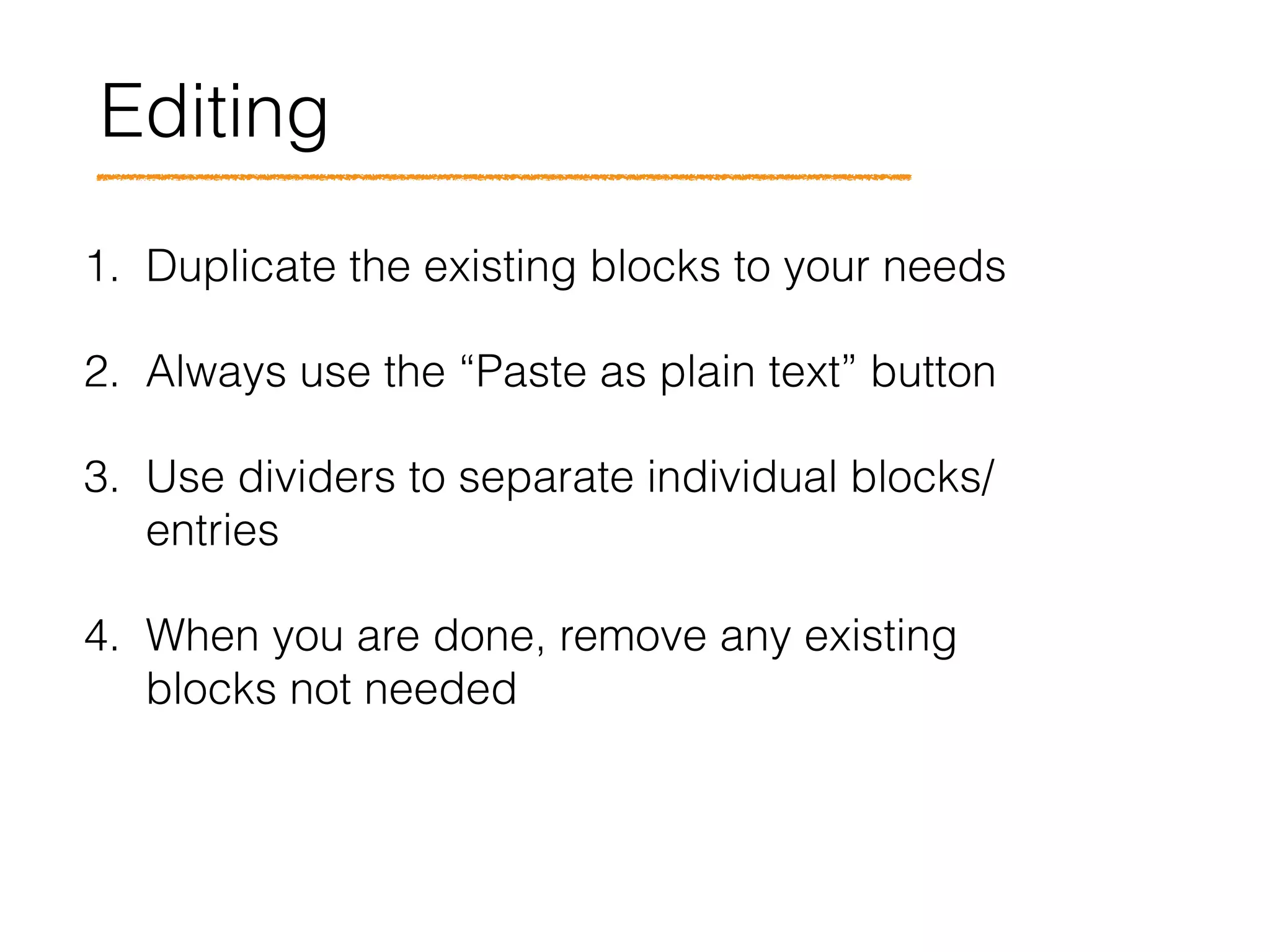 Editing
1. Duplicate the existing blocks to your needs
2. Always use the “Paste as plain text” button
3. Use dividers to separate individual blocks/
entries
4. When you are done, remove any existing
blocks not needed
 