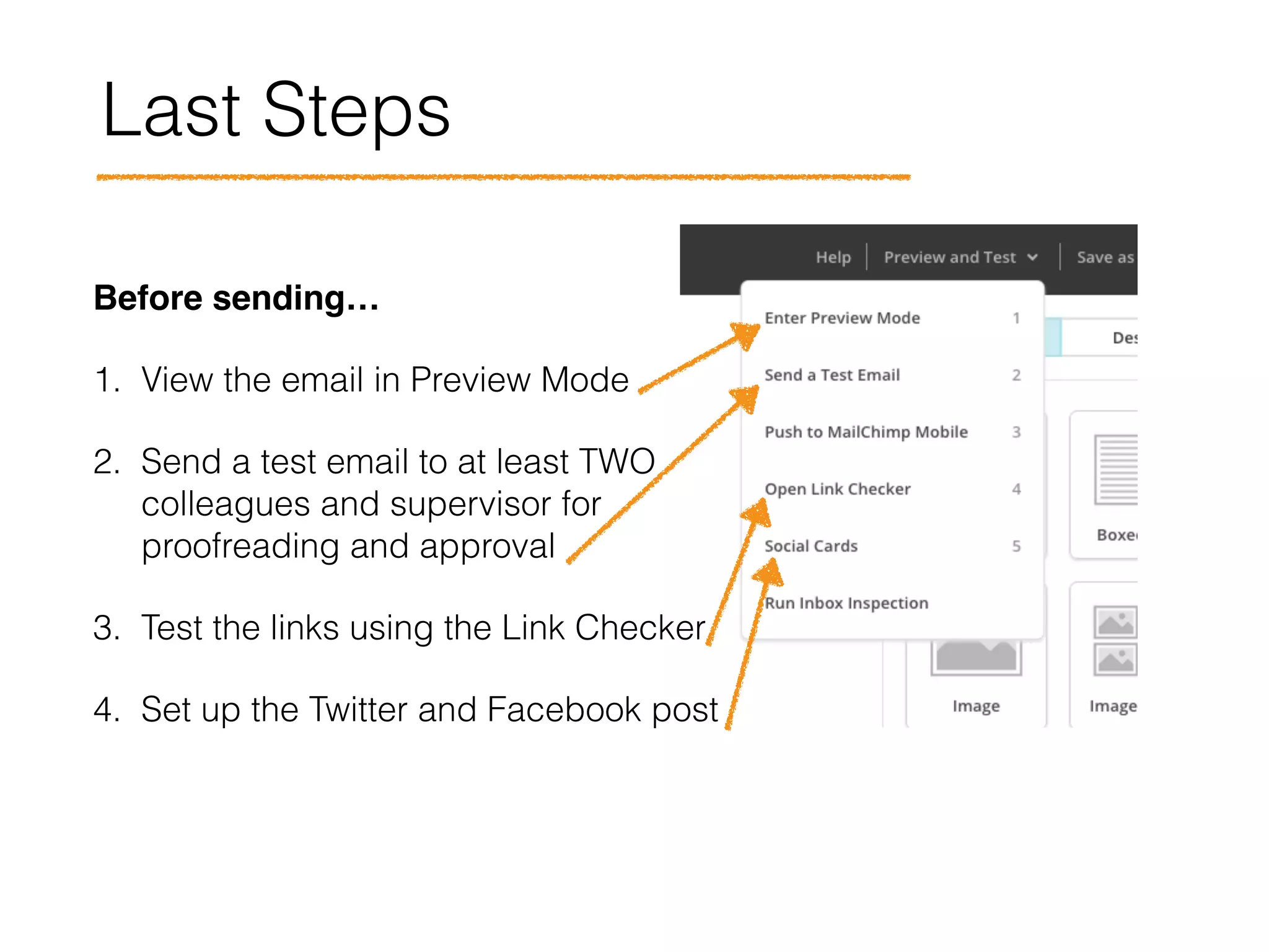 Last Steps
Before sending… !
1. View the email in Preview Mode
2. Send a test email to at least TWO
colleagues and supervisor for
proofreading and approval
3. Test the links using the Link Checker
4. Set up the Twitter and Facebook post
 