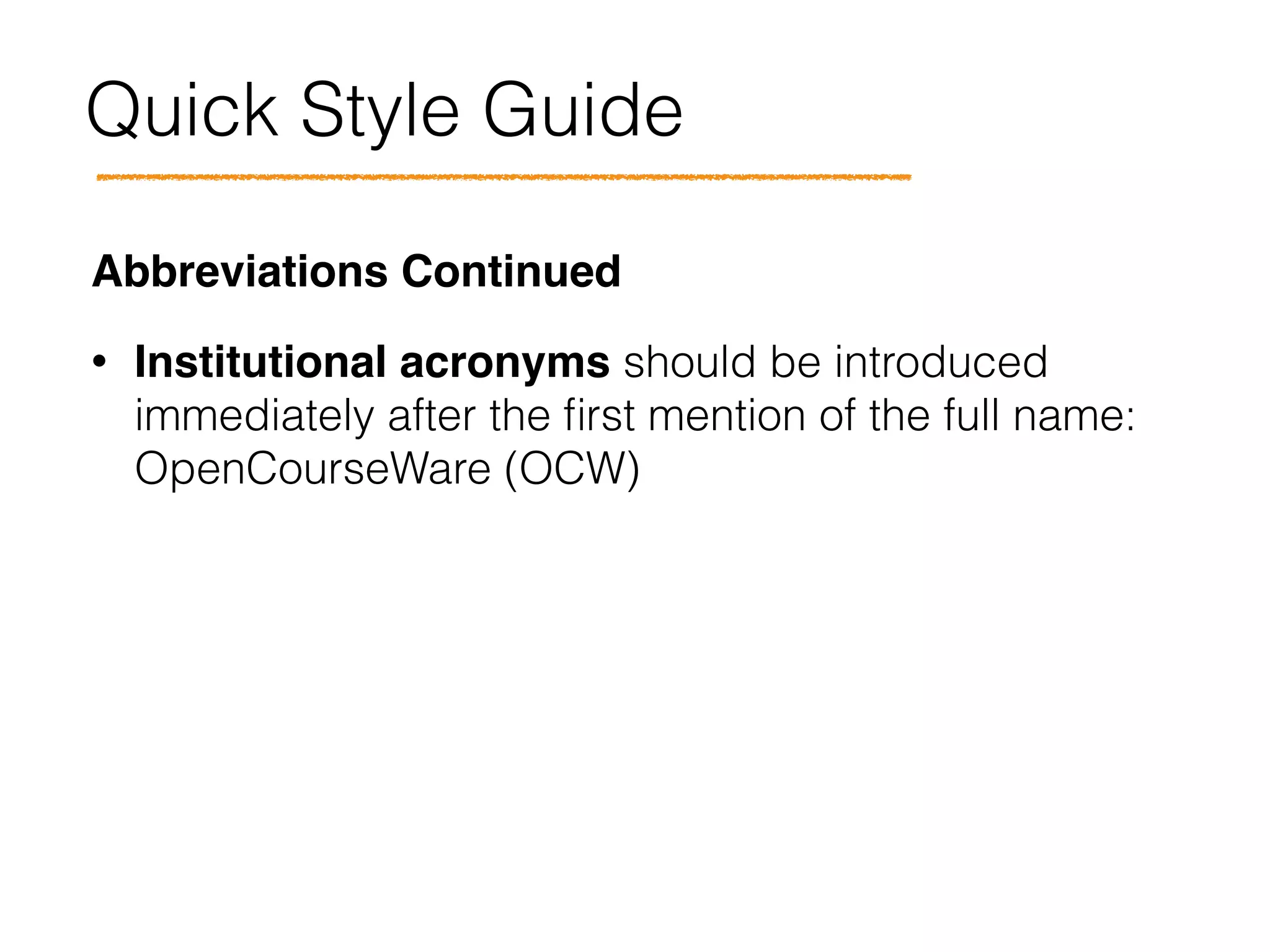 Quick Style Guide
Abbreviations Continued!
• Institutional acronyms should be introduced
immediately after the ﬁrst mention of the full name:
OpenCourseWare (OCW)
 