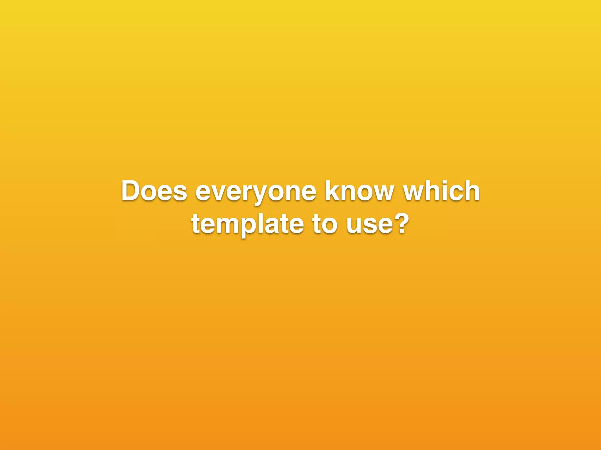 Does everyone know which
template to use?
 