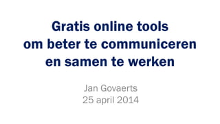 Gratis online tools
om beter te communiceren
en samen te werken
Jan Govaerts
25 april 2014
 