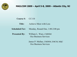 Course #:  CC110 Title:  Achieve More with Less Scheduled For:  Monday, Round One, 1:00-2:00 pm Presented By:  William L. Ware,  CMDSM   Oce Business Services   James P. Mullan,  CMDSM, EMCM, MQC   Oce Business Services 
