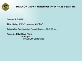 Course #: SS278 Title:  Using 3 &quot;P's&quot; to prevent 3 &quot;D's&quot;   Scheduled For:  Monday, Round Seven, 4:30-5:30 pm Presented By: Dave Flora,    Principal MAILCOM Conference 
