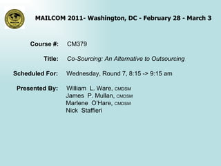 Course #:  CM379 Title:  Co-Sourcing: An Alternative to Outsourcing Scheduled For:  Wednesday, Round 7, 8:15 -> 9:15 am Presented By:  William  L. Ware,  CMDSM   James  P. Mullan,  CMDSM   Marlene  O’Hare,  CMDSM   Nick  Staffieri 