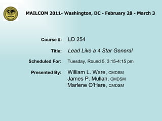 Course #:  LD 254 Title:  Lead Like a 4 Star General Scheduled For:  Tuesday, Round 5, 3:15-4:15 pm Presented By:  William L. Ware,  CMDSM   James P. Mullan,  CMDSM   Marlene O’Hare,  CMDSM 