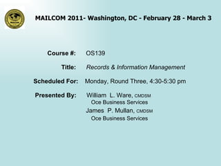 Course #:  OS139 Title:  Records & Information Management Scheduled For:  Monday, Round Three, 4:30-5:30 pm Presented By:  William  L. Ware,   CMDSM   Oce Business Services   James  P. Mullan,  CMDSM   Oce Business Services 