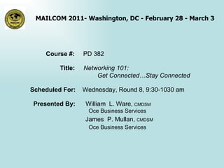 Course #:  PD 382 Title:  Networking 101:  Get Connected…Stay Connected Scheduled For:  Wednesday, Round 8, 9:30-1030 am Presented By:  William  L. Ware,   CMDSM   Oce Business Services   James  P. Mullan,  CMDSM   Oce Business Services 