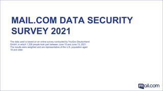 MAIL.COM DATA SECURITY
SURVEY 2021
The data used is based on an online survey conducted by YouGov Deutschland
GmbH, in which 1,326 people took part between June 10 and June 13, 2021.
The results were weighted and are representative of the U.S. population aged
18 and older.
 