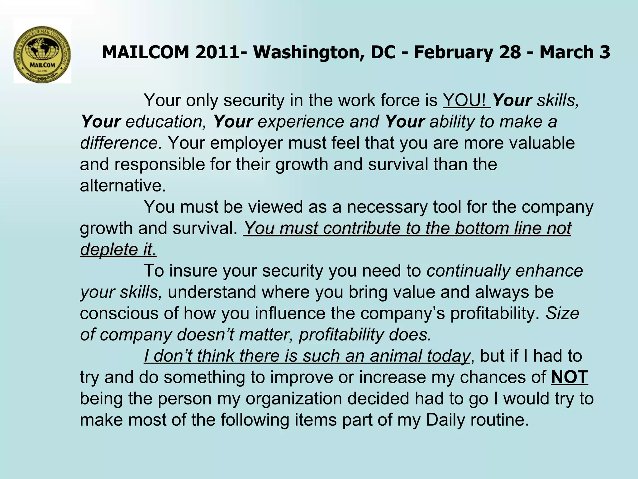 Your only security in the work force is  YOU!  Your  skills,  Your  education,  Your  experience and  Your  ability to make a difference.  Your employer must feel that you are more valuable and responsible for their growth and survival than the alternative.  You must be viewed as a necessary tool for the company growth and survival.  You must contribute to the bottom line not deplete it.   To insure your security you need to  continually enhance your skills,  understand where you bring value and always be conscious of how you influence the company’s profitability.  Size of company doesn’t matter, profitability does.   I don’t think there is such an animal today , but if I had to try and do something to improve or increase my chances of  NOT  being the person my organization decided had to go I would try to make most of the following items part of my Daily routine.  