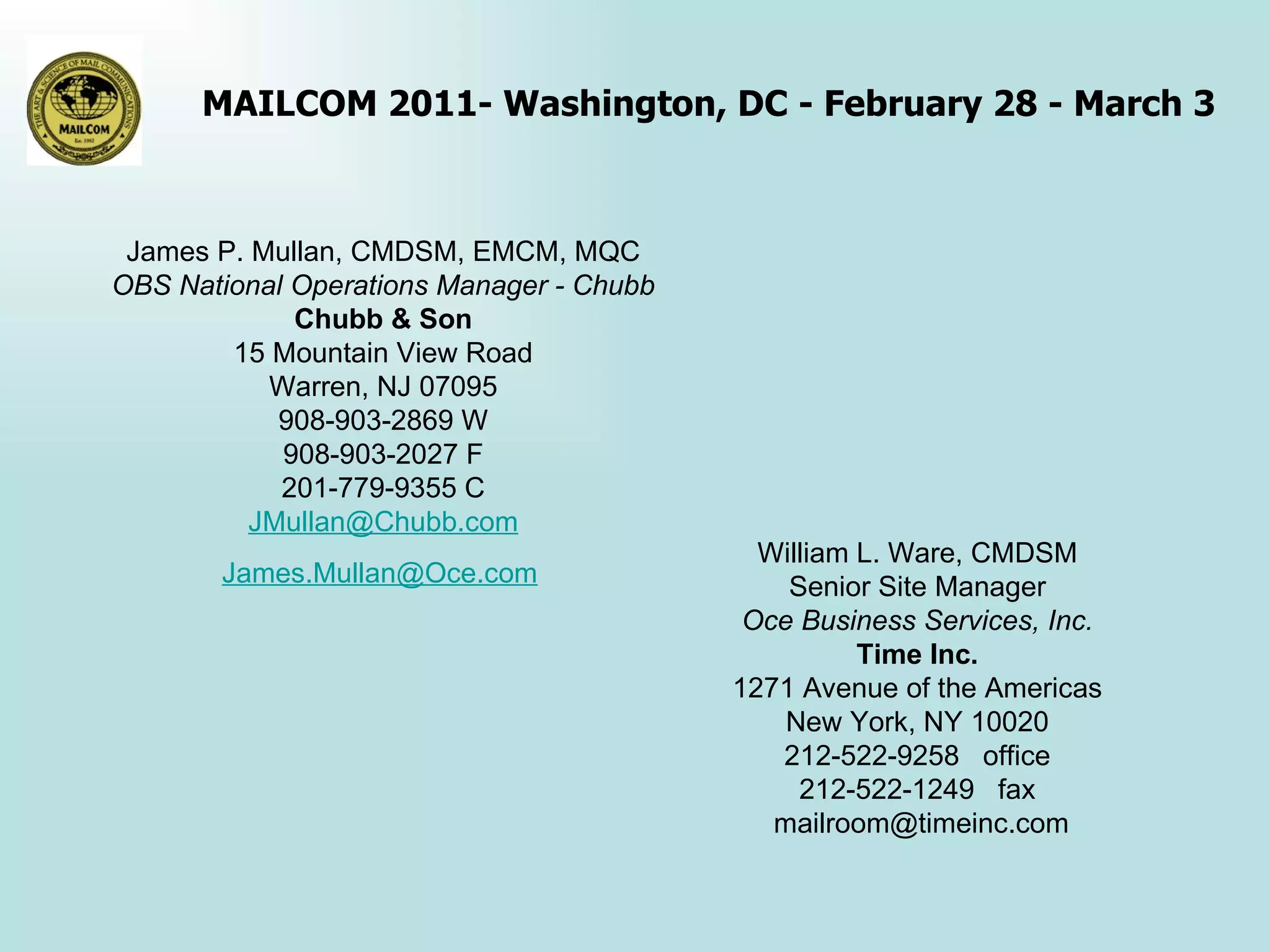 James P. Mullan, CMDSM, EMCM, MQC OBS National Operations Manager - Chubb Chubb & Son 15 Mountain View Road Warren, NJ 07095 908-903-2869 W 908-903-2027 F 201-779-9355 C [email_address] [email_address]   William L. Ware, CMDSM Senior Site Manager Oce Business Services, Inc. Time Inc. 1271 Avenue of the Americas New York, NY 10020 212-522-9258  office 212-522-1249  fax [email_address]   