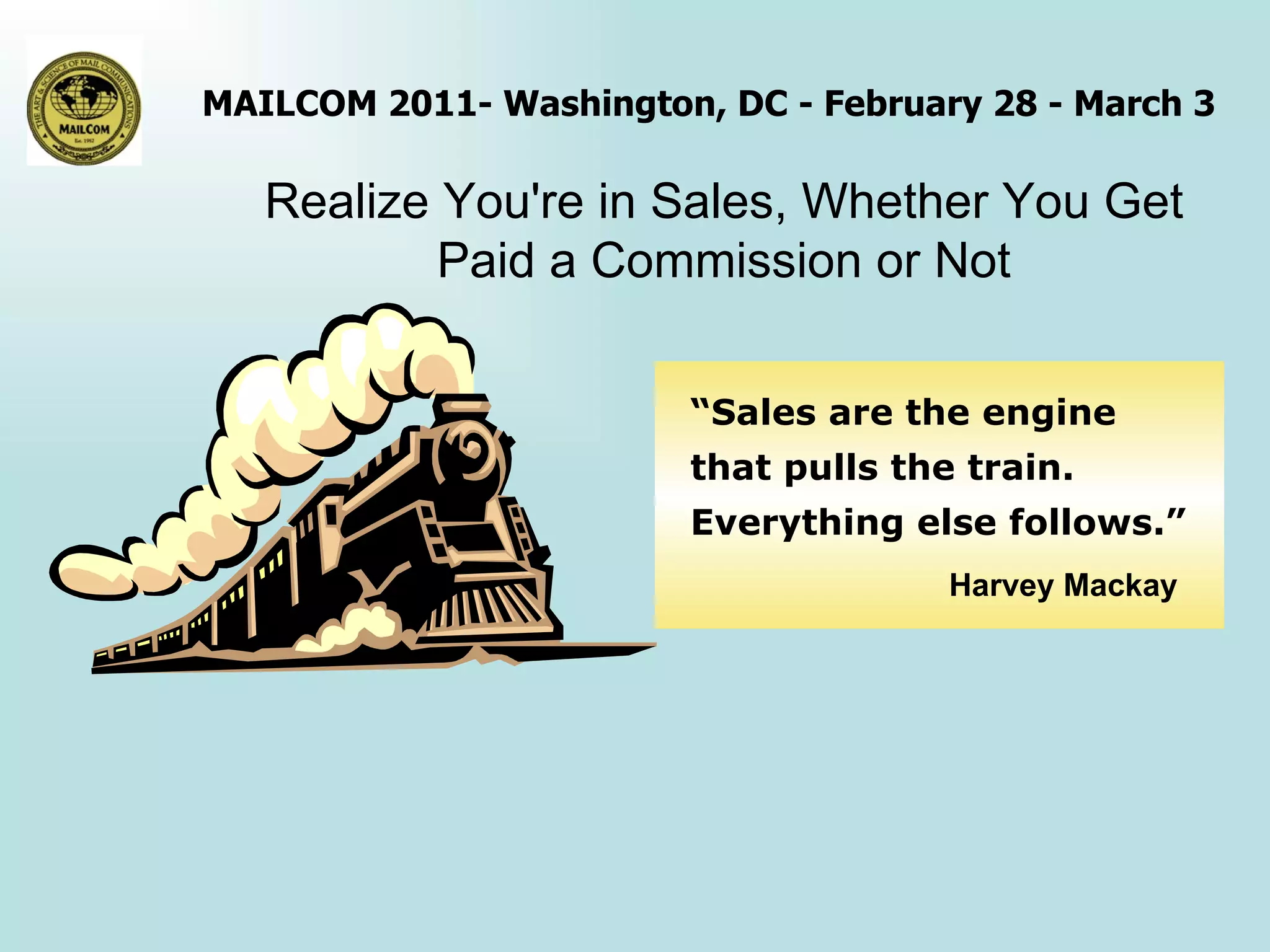 Realize You're in Sales, Whether You Get Paid a Commission or Not “ Sales are the engine that pulls the train. Everything else follows.” Harvey Mackay 