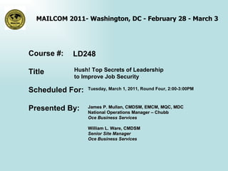 LD248 Hush! Top Secrets of Leadership to Improve Job Security Tuesday, March 1, 2011, Round Four, 2:00-3:00PM James P. Mullan, CMDSM, EMCM, MQC, MDC National Operations Manager – Chubb  Oce Business Services   William L. Ware, CMDSM Senior Site Manager Oce Business Services   Course #: Title Scheduled For: Presented By:  