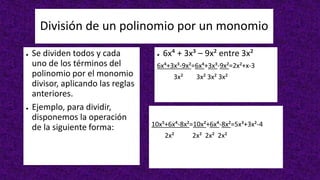 División de un polinomio por un monomio
● Se dividen todos y cada
uno de los términos del
polinomio por el monomio
divisor, aplicando las reglas
anteriores.
● Ejemplo, para dividir,
disponemos la operación
de la siguiente forma:
● 6x⁴ + 3x³ – 9x² entre 3x²
6x⁴+3x³-9x²=6x⁴+3x³-9x²=2x²+x-3
3x² 3x² 3x² 3x²
10x⁵+6x⁴-8x²=10x²+6x⁴-8x²=5x³+3x²-4
2x² 2x² 2x² 2x²
 