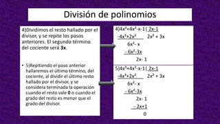 División de polinomios
4)Dividimos el resto hallado por el
divisor, y se repite los pasos
anteriores. El segundo término
del cociente será 3x.
• 5)Repitiendo el paso anterior
hallaremos el último término, del
cociente, al dividir el último resto
hallado por el divisor, y se
considera terminada la operación
cuando el resto vale 0 o cuando el
grado del resto es menor que el
grado del divisor.
4)4x³+4x²-x-1| 2x-1
-4x³+2x² 2x² + 3x
6x²- x
- 6x²-3x
2x- 1
5)4x³+4x²-x-1| 2x-1
-4x³+2x² 2x² + 3x
6x²- x
- 6x²-3x
2x- 1
- 2x+1
0
 