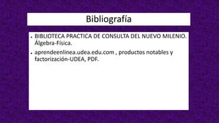Bibliografía
● BIBLIOTECA PRACTICA DE CONSULTA DEL NUEVO MILENIO.
Álgebra-Física.
● aprendeenlinea.udea.edu.com , productos notables y
factorización-UDEA, PDF.
 