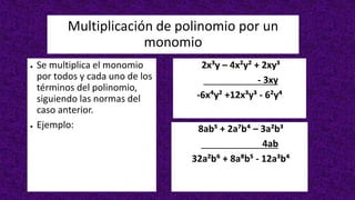 Multiplicación de polinomio por un
monomio
● Se multiplica el monomio
por todos y cada uno de los
términos del polinomio,
siguiendo las normas del
caso anterior.
● Ejemplo:
2x³y – 4x²y² + 2xy³
- 3xy
-6x⁴y² +12x³y³ - 6²y⁴
8ab⁵ + 2a⁷b⁴ – 3a²b³
4ab
32a²b⁶ + 8a⁸b⁵ - 12a³b⁴
 