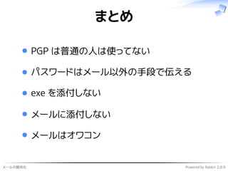 メールの暗号化 Powered by Rabbit 2.0.9
まとめ
PGP は普通の人は使ってない
パスワードはメール以外の手段で伝える
exe を添付しない
メールに添付しない
メールはオワコン
 