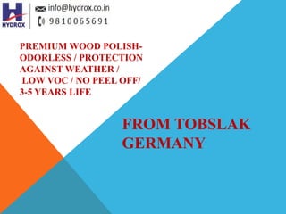 FROM TOBSLAK
GERMANY
PREMIUM WOOD POLISH-
ODORLESS / PROTECTION
AGAINST WEATHER /
LOW VOC / NO PEEL OFF/
3-5 YEARS LIFE
 
